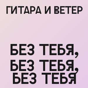 Гитара и ветер - Без тебя, без тебя, без тебя
