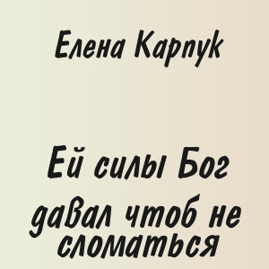 Елена Карпук - Ей силы Бог давал чтоб не сломаться