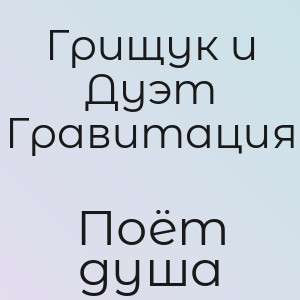Грищук и Дуэт Гравитация - Поёт душа