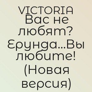 VICTORIA - Вас не любят? Ерунда...Вы любите! (Новая версия)