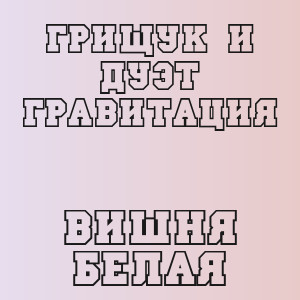 Грищук и Дуэт Гравитация - Вишня белая