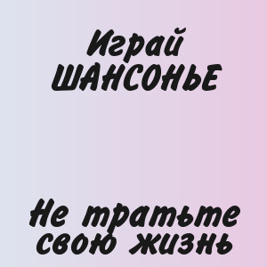 Играй ШАНСОНЬЕ - Не тратьте свою жизнь