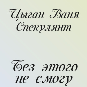 Цыган Ваня Спекулянт - Без этого не смогу
