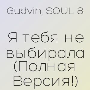 Gudvin, SOUL 8 - Я тебя не выбирала (Полная Версия!)