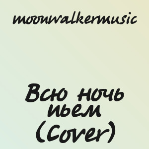 moonwalkermusic - Всю ночь пьем (Cover)