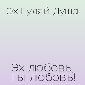 Эх Гуляй Душа - Эх любовь, ты любовь!