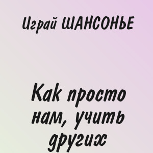 Играй ШАНСОНЬЕ - Как просто нам, учить других