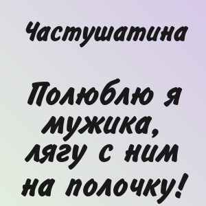 Частушатина - Полюблю я мужика, лягу с ним на полочку!