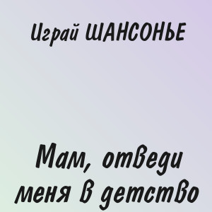 Играй ШАНСОНЬЕ - Мам, отведи меня в детство