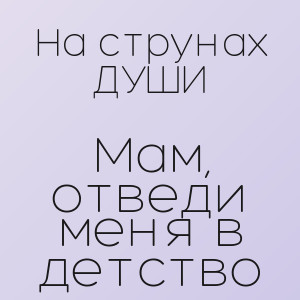 На струнах ДУШИ - Мам, отведи меня в детство
