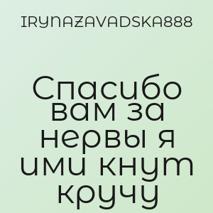 IRYNAZAVADSKA888 - Спасибо вам за нервы я ими кнут кручу