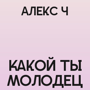 Алекс Ч - Какой ты молодец