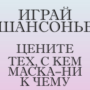 Играй ШАНСОНЬЕ - Цените тех, с кем маска–ни к чему