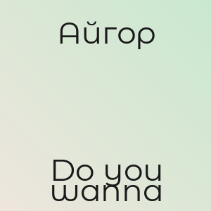 Айгор - Do you wanna