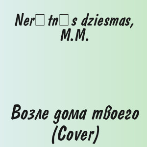 Nerātnās dziesmas, M.M. - Возле дома твоего (Cover)
