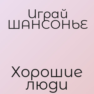 Играй ШАНСОНЬЕ - Хорошие люди