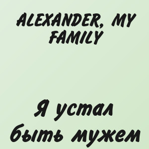 ALEXANDER, MY FAMILY - Я устал быть мужем