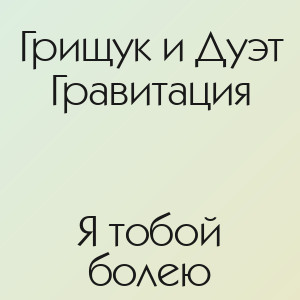 Грищук и Дуэт Гравитация - Я тобой болею