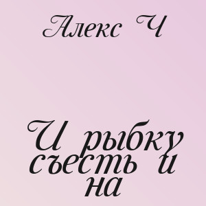Алекс Ч - И рыбку съесть и на
