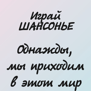 Играй ШАНСОНЬЕ - Однажды, мы приходим в этот мир