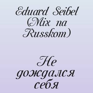 Eduard Seibel (Mix na Russkom) - Не дождался себя