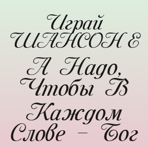 Играй ШАНСОНЬЕ - А Надо, Чтобы В Каждом Слове – Бог
