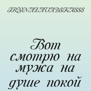 IRYNAZAVADSKA888 - Вот смотрю на мужа на душе покой