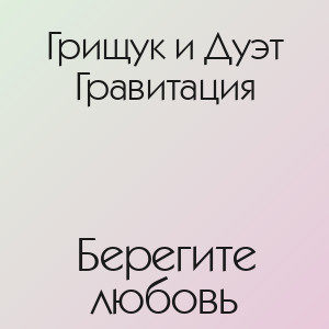 Грищук и Дуэт Гравитация - Берегите любовь