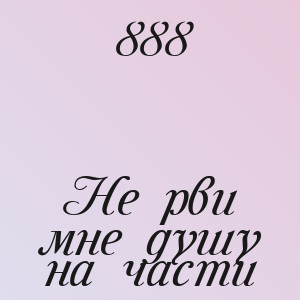 888 - Не рви мне душу на части