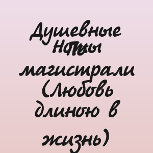 Душевные Ноты - По магистрали (Любовь длиною в жизнь)