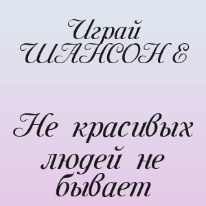 Играй ШАНСОНЬЕ - Не красивых людей не бывает