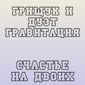 Грищук и Дуэт Гравитация - Счастье на двоих