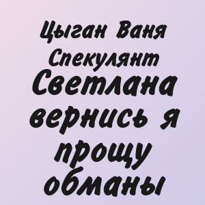 Цыган Ваня Спекулянт - Светлана вернись я прощу обманы