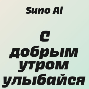 Suno Ai - С добрым утром улыбайся