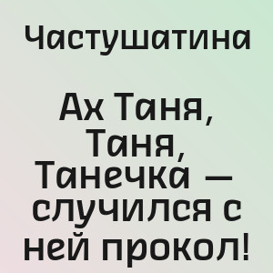 Частушатина - Ах Таня, Таня, Танечка — случился с ней прокол!
