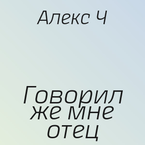 Алекс Ч - Говорил же мне отец