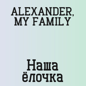 ALEXANDER, MY FAMILY - Наша ёлочка