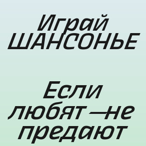 Играй ШАНСОНЬЕ - Если любят—не предают