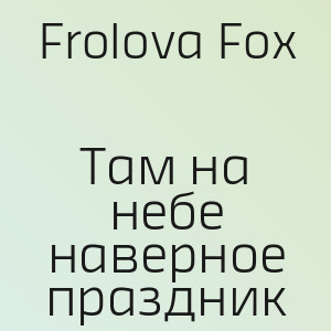 Frolova Fox - Там на небе наверное праздник