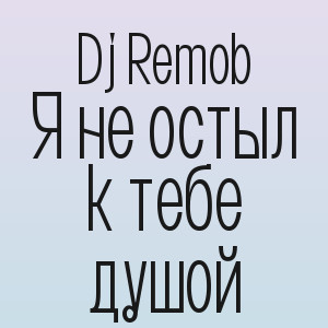 Dj Remob - Я не остыл к тебе душой