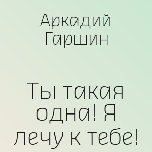 Аркадий Гаршин - Ты такая одна! Я лечу к тебе!