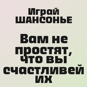 Играй ШАНСОНЬЕ - Вам не простят, что вы счастливей их