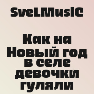 SveLMusiC - Как на Новый год в селе девочки гуляли