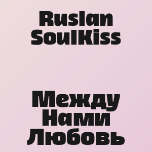 Ruslan SoulKiss - Между Нами Любовь
