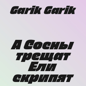 Garik Garik - А Сосны трещат Ели скрипят