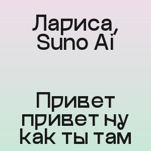 Лариса, Suno Ai - Привет привет ну как ты там