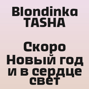 Blondinka TASHA - Скоро Новый год и в сердце свет