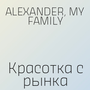 ALEXANDER, MY FAMILY - Красотка с рынка