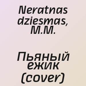 Neratnas dziesmas, M.M. - Пьяный ежик (cover)
