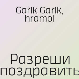 Garik Garik, hramoi - Разреши поздравить